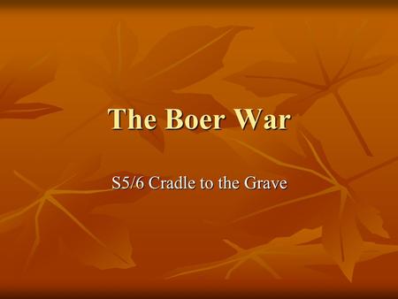 The Boer War S5/6 Cradle to the Grave. What you will learn Why the Boer War worried people in Britain Why the Boer War worried people in Britain The beginnings.