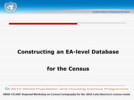 UNSD-CELADE Regional Workshop on Census Cartography for the 2010 Latin America’s census round Constructing an EA-level Database for the Census.