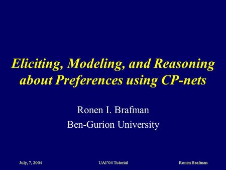 July, 7, 2004 UAI’04 Tutorial Ronen Brafman Eliciting, Modeling, and Reasoning about Preferences using CP-nets Ronen I. Brafman Ben-Gurion University.