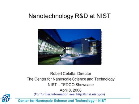 Center for Nanoscale Science and Technology – NIST Nanotechnology R&D at NIST Robert Celotta, Director The Center for Nanoscale Science and Technology.