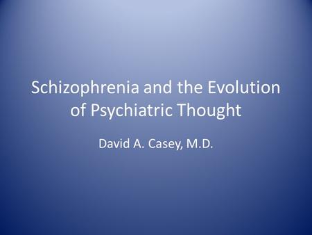 Schizophrenia and the Evolution of Psychiatric Thought David A. Casey, M.D.