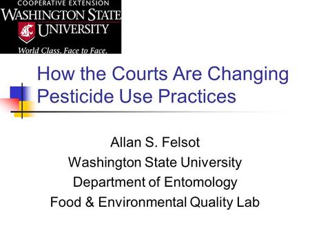 How the Courts Are Changing Pesticide Use Practices Allan S. Felsot Washington State University Department of Entomology Food & Environmental Quality Lab.