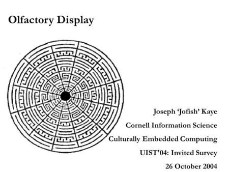 Olfactory Display Joseph ‘Jofish’ Kaye Cornell Information Science Culturally Embedded Computing UIST'04: Invited Survey 26 October 2004.