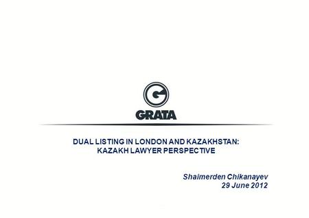 DUAL LISTING IN LONDON AND KAZAKHSTAN: KAZAKH LAWYER PERSPECTIVE Shaimerden Chikanayev 29 June 2012.