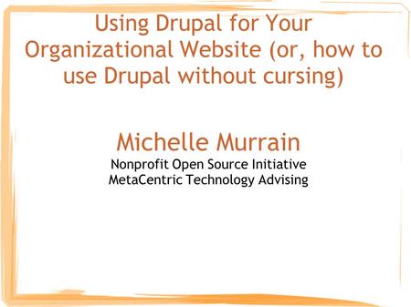 Using Drupal for Your Organizational Website (or, how to use Drupal without cursing) Michelle Murrain Nonprofit Open Source Initiative MetaCentric Technology.