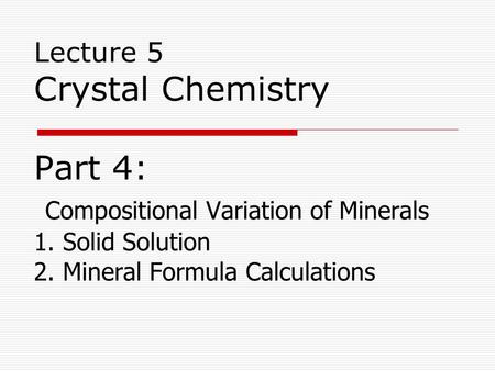 Lecture 5 Crystal Chemistry Part 4: Compositional Variation of Minerals 1. Solid Solution 2. Mineral Formula Calculations.