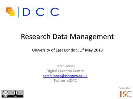 Funded by: Research Data Management University of East London, 1 st May 2013 Sarah Jones Digital Curation Centre Twitter: sjDCC.