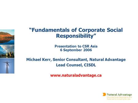 “Fundamentals of Corporate Social Responsibility” Presentation to CSR Asia 6 September 2006 Michael Kerr, Senior Consultant, Natural Advantage Lead Counsel,