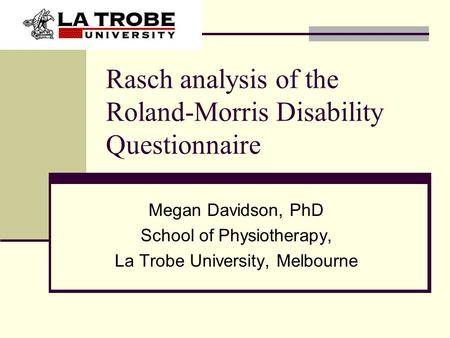 Rasch analysis of the Roland-Morris Disability Questionnaire Megan Davidson, PhD School of Physiotherapy, La Trobe University, Melbourne.