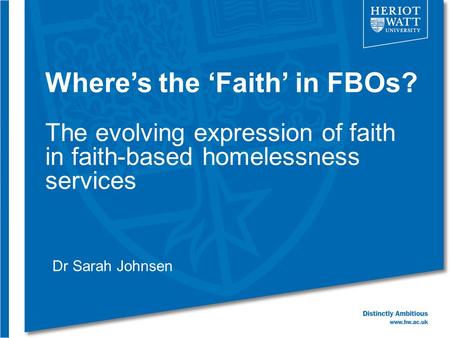 Where’s the ‘Faith’ in FBOs? The evolving expression of faith in faith-based homelessness services Dr Sarah Johnsen.