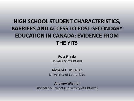 HIGH SCHOOL STUDENT CHARACTERISTICS, BARRIERS AND ACCESS TO POST-SECONDARY EDUCATION IN CANADA: EVIDENCE FROM THE YITS Ross Finnie University of Ottawa.
