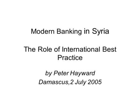 Modern Banking in Syria The Role of International Best Practice by Peter Hayward Damascus,2 July 2005.