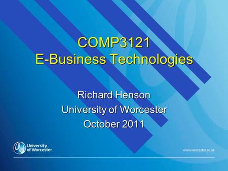 COMP3121 E-Business Technologies Richard Henson University of Worcester October 2011.