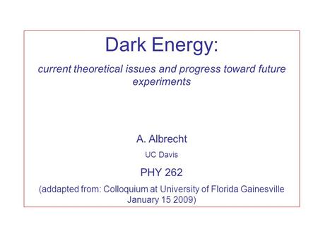 Dark Energy: current theoretical issues and progress toward future experiments A. Albrecht UC Davis PHY 262 (addapted from: Colloquium at University of.