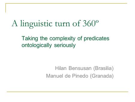 A linguistic turn of 360º Taking the complexity of predicates ontologically seriously Hilan Bensusan (Brasilia) Manuel de Pinedo (Granada)