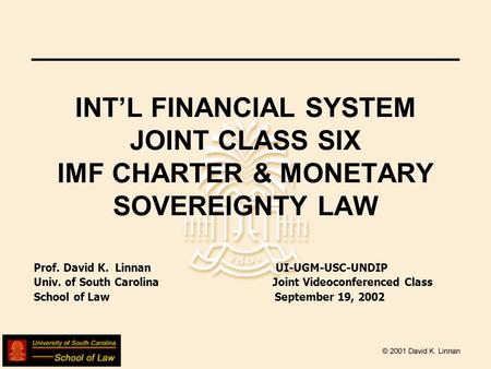 INT’L FINANCIAL SYSTEM JOINT CLASS SIX IMF CHARTER & MONETARY SOVEREIGNTY LAW Prof. David K. Linnan UI-UGM-USC-UNDIP Univ. of South Carolina Joint Videoconferenced.