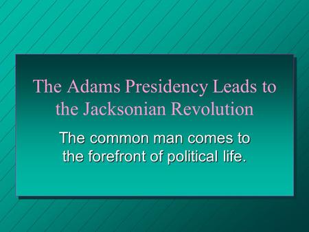 The Adams Presidency Leads to the Jacksonian Revolution The common man comes to the forefront of political life.