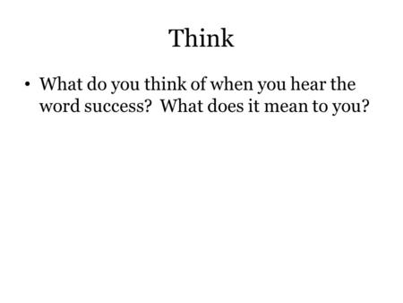 Think What do you think of when you hear the word success? What does it mean to you?