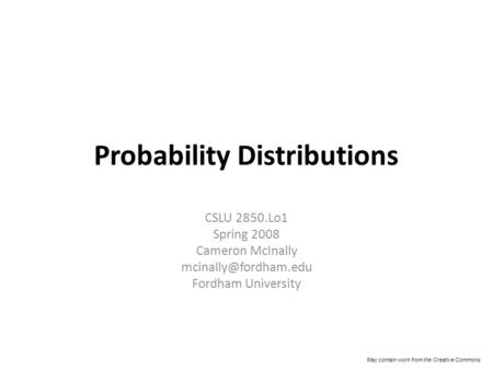 Probability Distributions CSLU 2850.Lo1 Spring 2008 Cameron McInally Fordham University May contain work from the Creative Commons.