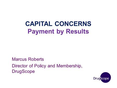 CAPITAL CONCERNS Payment by Results Marcus Roberts Director of Policy and Membership, DrugScope.