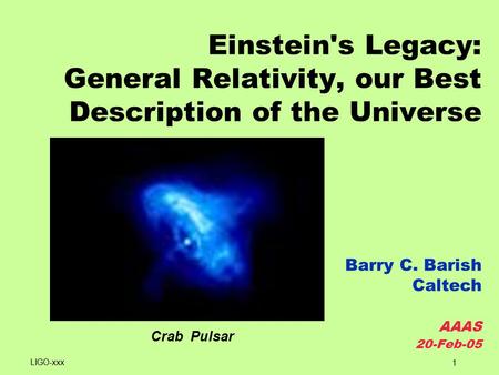 1 Einstein's Legacy: General Relativity, our Best Description of the Universe Barry C. Barish Caltech AAAS 20-Feb-05 LIGO-xxx Crab Pulsar.