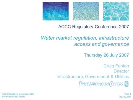 PricewaterhouseCoopers 26 July 2007 Page 1 ACCC Regulatory Conference 2007 ACCC Regulatory Conference 2007 Water market regulation, infrastructure access.
