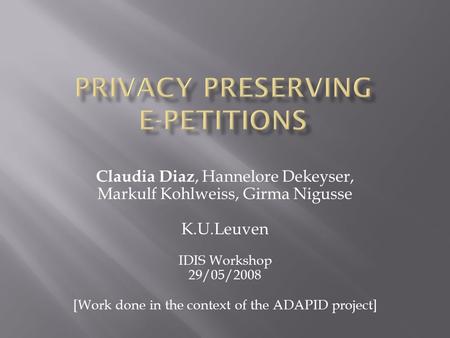 Claudia Diaz, Hannelore Dekeyser, Markulf Kohlweiss, Girma Nigusse K.U.Leuven IDIS Workshop 29/05/2008 [Work done in the context of the ADAPID project]