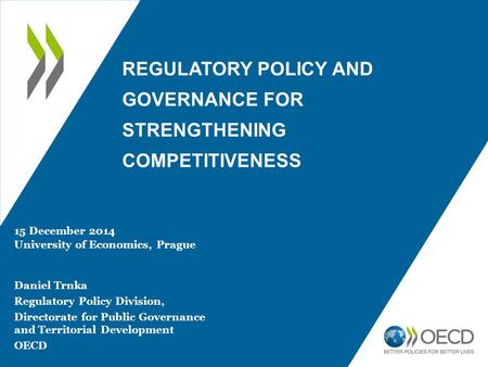 REGULATORY POLICY AND GOVERNANCE FOR STRENGTHENING COMPETITIVENESS 15 December 2014 University of Economics, Prague Daniel Trnka Regulatory Policy Division,