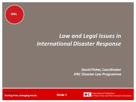 Www.ifrc.org Saving lives, changing minds. IDRL Slide 1 IDRL Law and Legal Issues in International Disaster Response David Fisher, Coordinator IFRC Disaster.