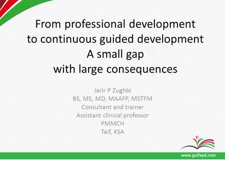 From professional development to continuous guided development A small gap with large consequences Jarir P Zughbi BS, MS, MD, MAAFP, MSTFM Consultant and.
