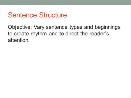 Sentence Structure Objective: Vary sentence types and beginnings to create rhythm and to direct the reader’s attention.