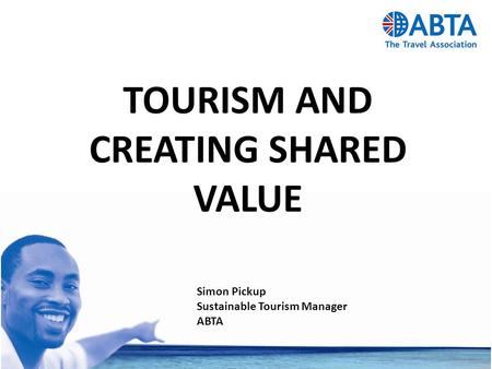 TOURISM AND CREATING SHARED VALUE Simon Pickup Sustainable Tourism Manager ABTA.