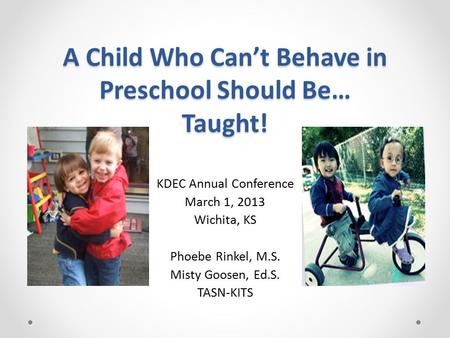 A Child Who Can’t Behave in Preschool Should Be… Taught! KDEC Annual Conference March 1, 2013 Wichita, KS Phoebe Rinkel, M.S. Misty Goosen, Ed.S. TASN-KITS.