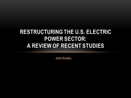 John Kwoka RESTRUCTURING THE U.S. ELECTRIC POWER SECTOR: A REVIEW OF RECENT STUDIES.