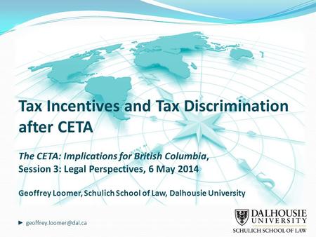 Tax Incentives and Tax Discrimination after CETA The CETA: Implications for British Columbia, Session 3: Legal Perspectives, 6 May 2014 Geoffrey Loomer,