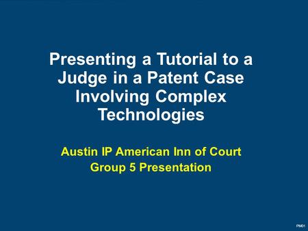 PM01 Presenting a Tutorial to a Judge in a Patent Case Involving Complex Technologies Austin IP American Inn of Court Group 5 Presentation.