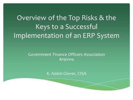 Overview of the Top Risks & the Keys to a Successful Implementation of an ERP System Government Finance Officers Association 8/19/2014 K. Adam Glover,