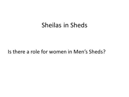 Sheilas in Sheds Is there a role for women in Men’s Sheds?