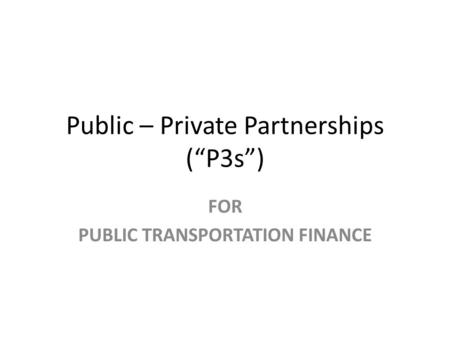 Public – Private Partnerships (“P3s”) FOR PUBLIC TRANSPORTATION FINANCE.