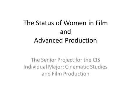 The Status of Women in Film and Advanced Production The Senior Project for the CIS Individual Major: Cinematic Studies and Film Production.