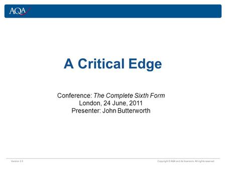 Version 2.0 Copyright © AQA and its licensors. All rights reserved. A Critical Edge Conference: The Complete Sixth Form London, 24 June, 2011 Presenter: