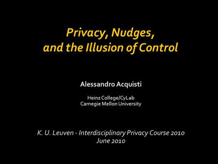 Alessandro Acquisti Heinz College/CyLab Carnegie Mellon University K. U. Leuven - Interdisciplinary Privacy Course 2010 June 2010 Privacy, Nudges, and.