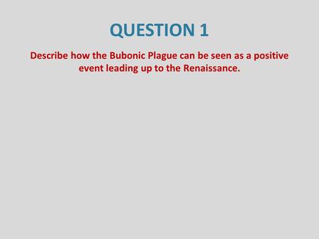 QUESTION 1 Describe how the Bubonic Plague can be seen as a positive event leading up to the Renaissance.
