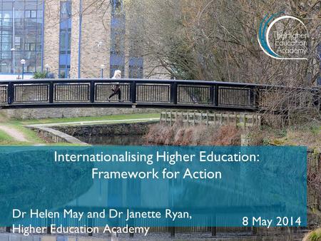 Internationalising Higher Education: Framework for Action Dr Helen May and Dr Janette Ryan, Higher Education Academy 8 May 2014.