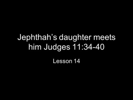 Jephthah’s daughter meets him Judges 11:34-40 Lesson 14.