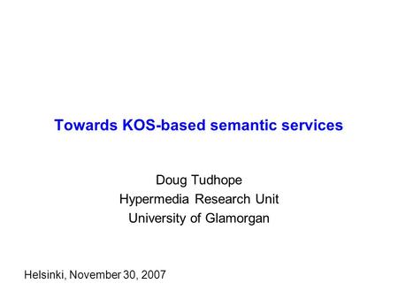 Towards KOS-based semantic services Doug Tudhope Hypermedia Research Unit University of Glamorgan Helsinki, November 30, 2007.