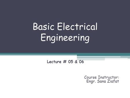 Basic Electrical Engineering Lecture # 05 & 06 Course Instructor: Engr. Sana Ziafat.