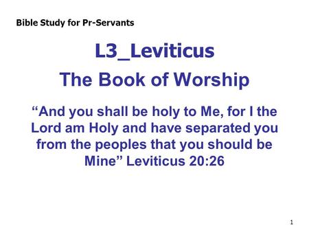 1 L3_Leviticus The Book of Worship “And you shall be holy to Me, for I the Lord am Holy and have separated you from the peoples that you should be Mine”