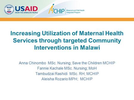 Increasing Utilization of Maternal Health Services through targeted Community Interventions in Malawi Anna Chinombo MSc. Nursing; Save the Children MCHIP.