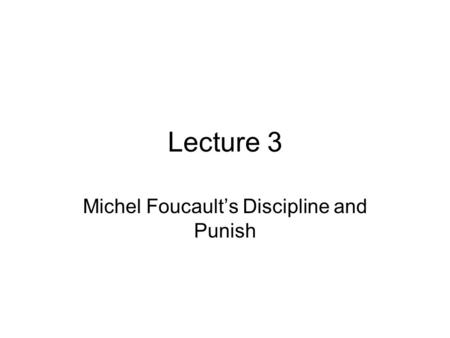 Lecture 3 Michel Foucault’s Discipline and Punish.